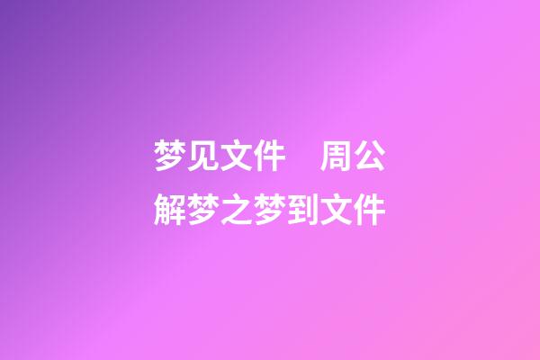 梦见文件　周公解梦之梦到文件